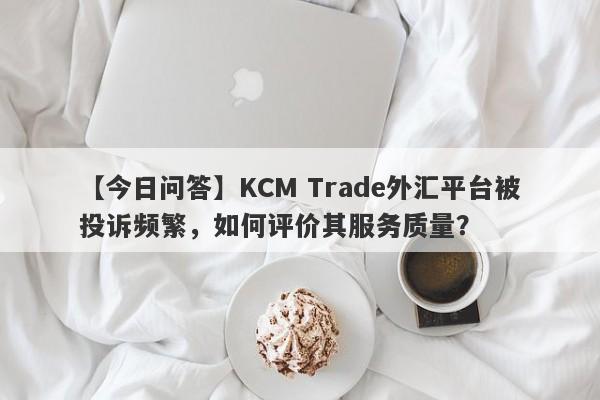 【今日问答】KCM Trade外汇平台被投诉频繁，如何评价其服务质量？
