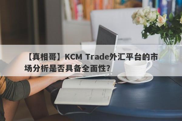 【真相哥】KCM Trade外汇平台的市场分析是否具备全面性？
