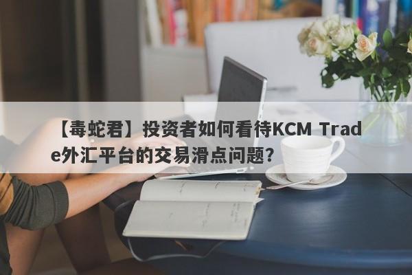 【毒蛇君】投资者如何看待KCM Trade外汇平台的交易滑点问题？
