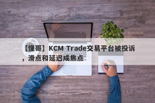 【懂哥】KCM Trade交易平台被投诉，滑点和延迟成焦点
