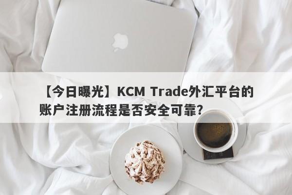 【今日曝光】KCM Trade外汇平台的账户注册流程是否安全可靠？
