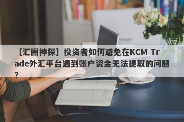 【汇圈神探】投资者如何避免在KCM Trade外汇平台遇到账户资金无法提取的问题？
