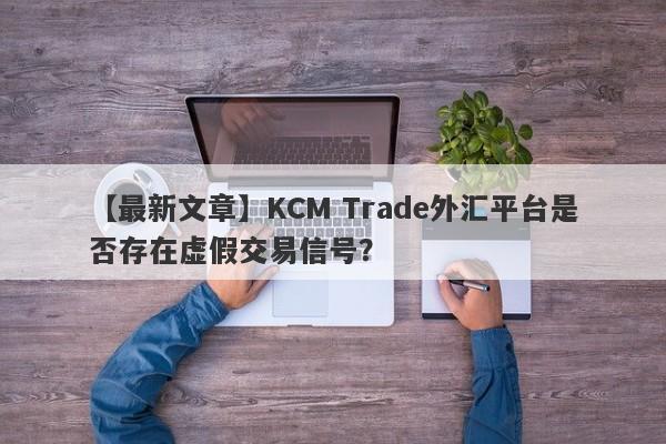 【最新文章】KCM Trade外汇平台是否存在虚假交易信号？
