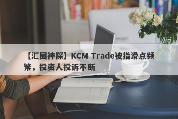 【汇圈神探】KCM Trade被指滑点频繁，投资人投诉不断
