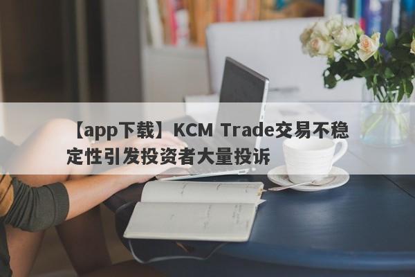 【app下载】KCM Trade交易不稳定性引发投资者大量投诉
