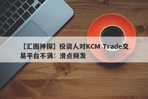 【汇圈神探】投资人对KCM Trade交易平台不满：滑点频发
