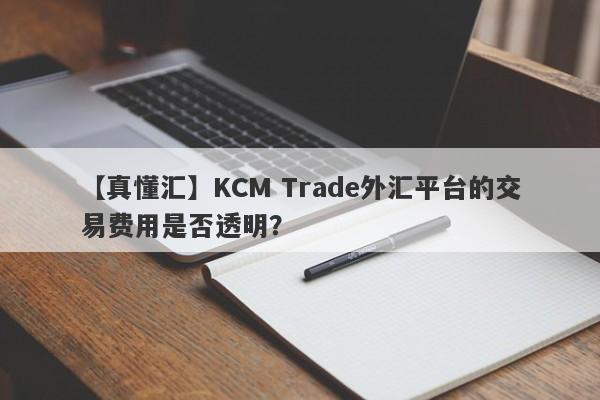 【真懂汇】KCM Trade外汇平台的交易费用是否透明？
