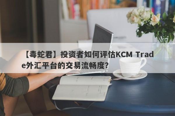 【毒蛇君】投资者如何评估KCM Trade外汇平台的交易流畅度？
