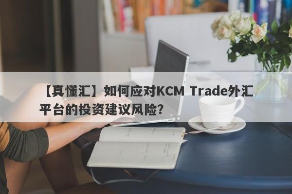 【真懂汇】如何应对KCM Trade外汇平台的投资建议风险？
