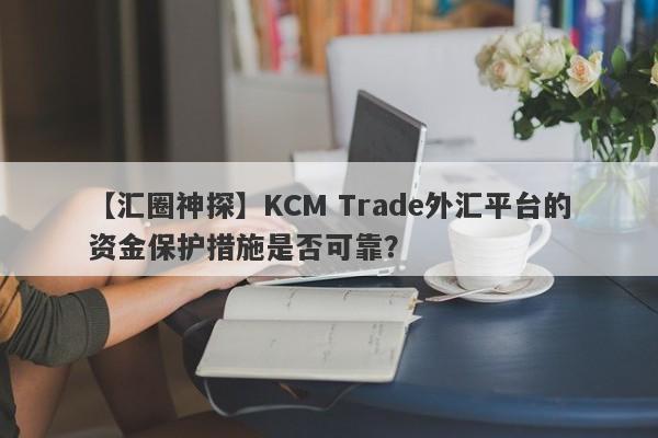 【汇圈神探】KCM Trade外汇平台的资金保护措施是否可靠？
