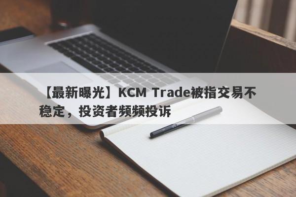 【最新曝光】KCM Trade被指交易不稳定，投资者频频投诉
