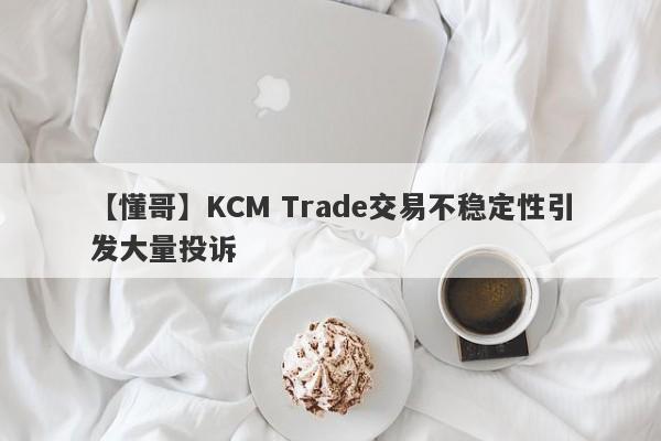 【懂哥】KCM Trade交易不稳定性引发大量投诉
