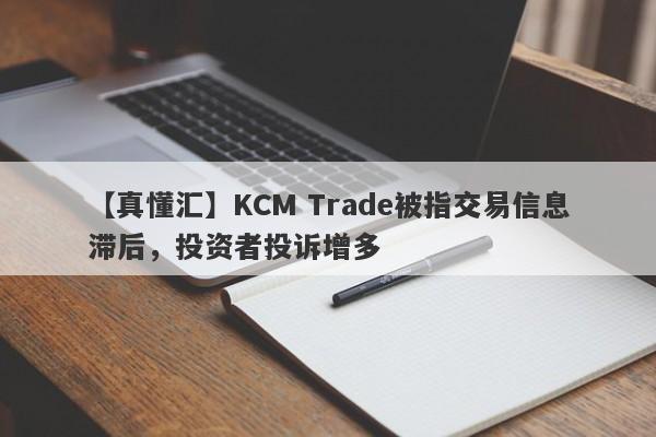 【真懂汇】KCM Trade被指交易信息滞后，投资者投诉增多
