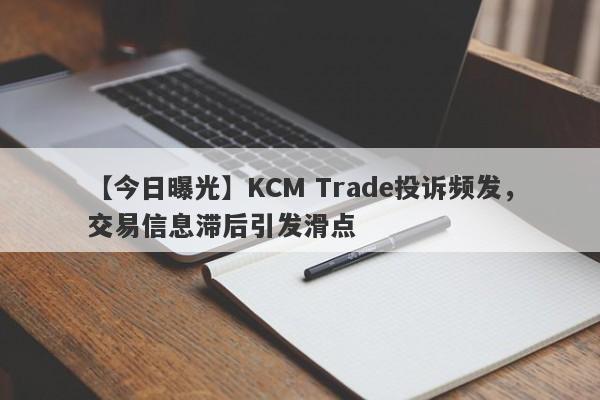 【今日曝光】KCM Trade投诉频发，交易信息滞后引发滑点
