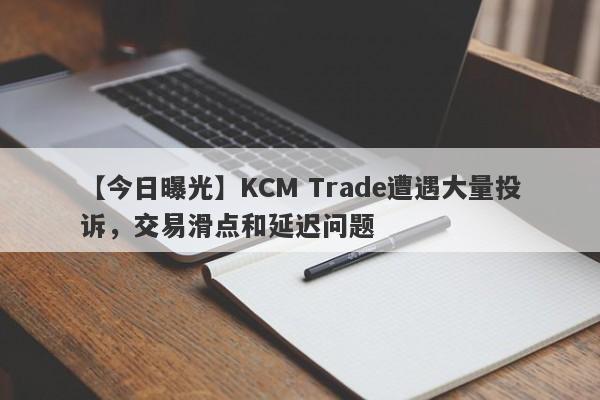 【今日曝光】KCM Trade遭遇大量投诉，交易滑点和延迟问题
