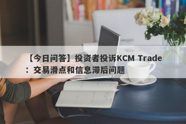 【今日问答】投资者投诉KCM Trade：交易滑点和信息滞后问题
