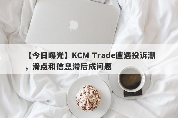 【今日曝光】KCM Trade遭遇投诉潮，滑点和信息滞后成问题
