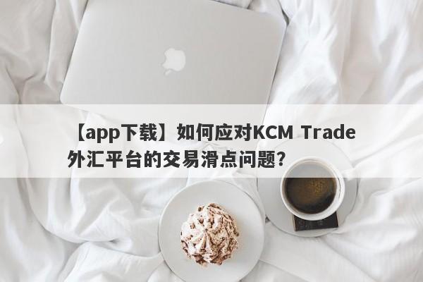 【app下载】如何应对KCM Trade外汇平台的交易滑点问题？
