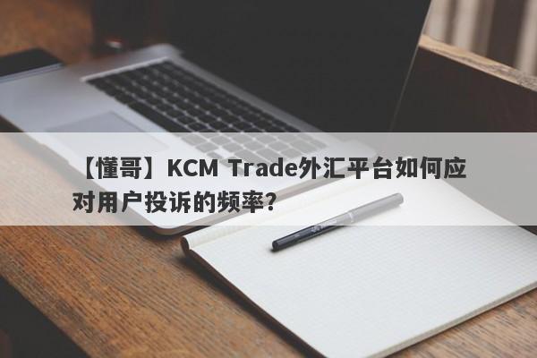 【懂哥】KCM Trade外汇平台如何应对用户投诉的频率？
