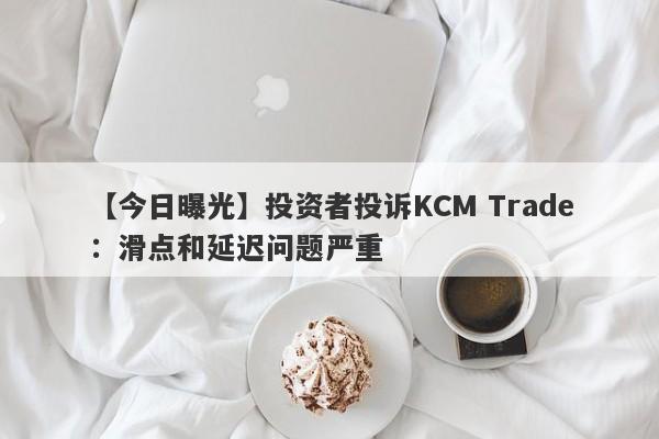 【今日曝光】投资者投诉KCM Trade：滑点和延迟问题严重
