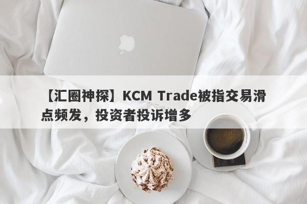 【汇圈神探】KCM Trade被指交易滑点频发，投资者投诉增多
