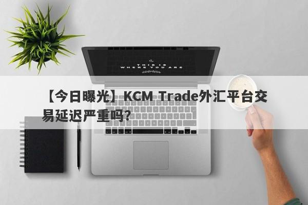 【今日曝光】KCM Trade外汇平台交易延迟严重吗？
