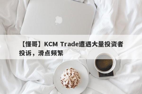 【懂哥】KCM Trade遭遇大量投资者投诉，滑点频繁
