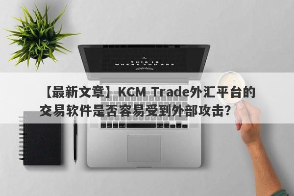 【最新文章】KCM Trade外汇平台的交易软件是否容易受到外部攻击？
