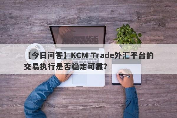 【今日问答】KCM Trade外汇平台的交易执行是否稳定可靠？
