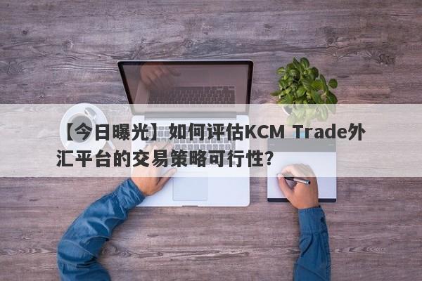 【今日曝光】如何评估KCM Trade外汇平台的交易策略可行性？
