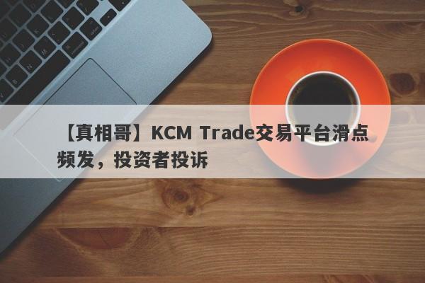 【真相哥】KCM Trade交易平台滑点频发，投资者投诉
