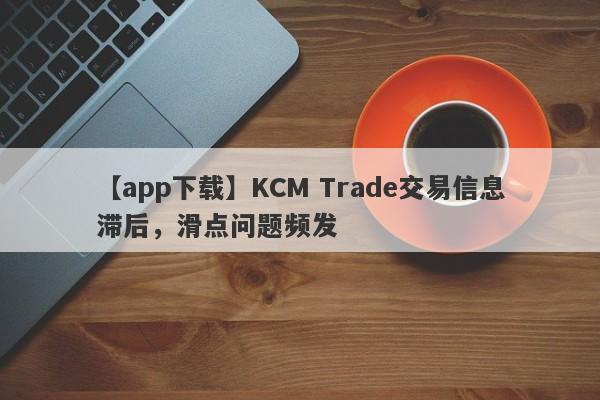 【app下载】KCM Trade交易信息滞后，滑点问题频发
