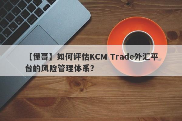 【懂哥】如何评估KCM Trade外汇平台的风险管理体系？
