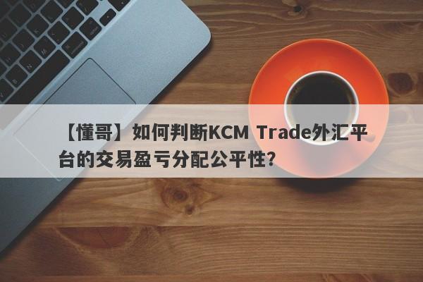 【懂哥】如何判断KCM Trade外汇平台的交易盈亏分配公平性？
