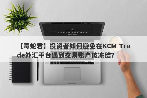 【毒蛇君】投资者如何避免在KCM Trade外汇平台遇到交易账户被冻结？
