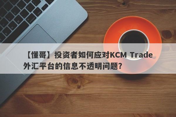 【懂哥】投资者如何应对KCM Trade外汇平台的信息不透明问题？
