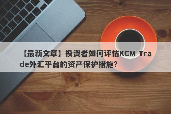 【最新文章】投资者如何评估KCM Trade外汇平台的资产保护措施？
